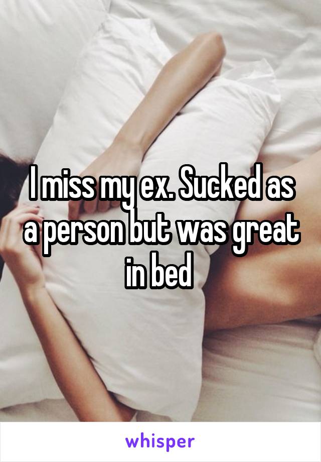 I miss my ex. Sucked as a person but was great in bed 