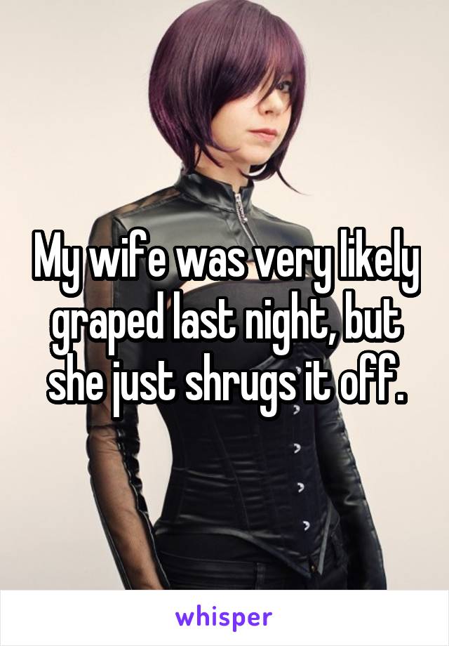 My wife was very likely graped last night, but she just shrugs it off.