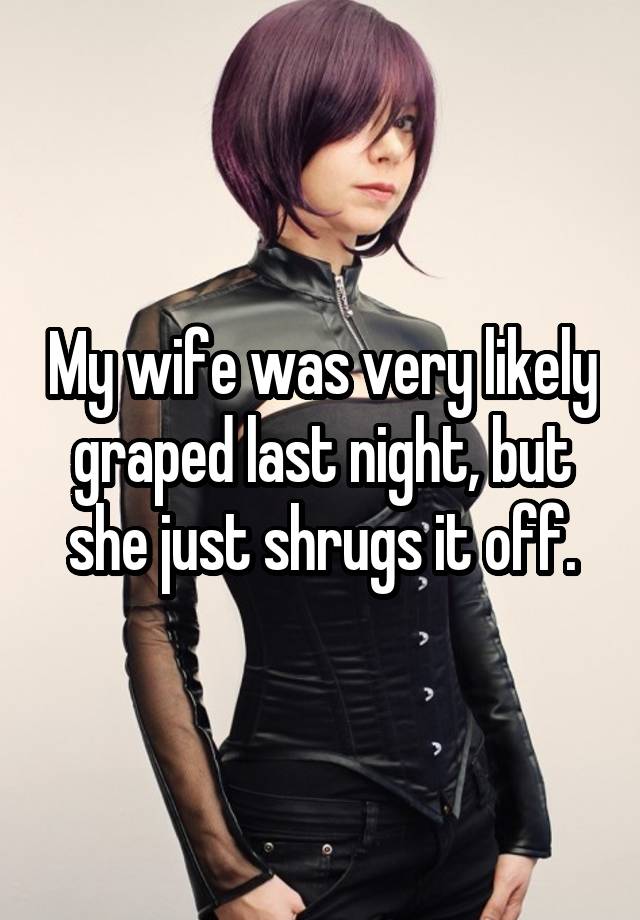 My wife was very likely graped last night, but she just shrugs it off.