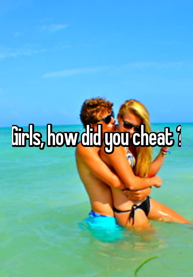 Girls, how did you cheat ?