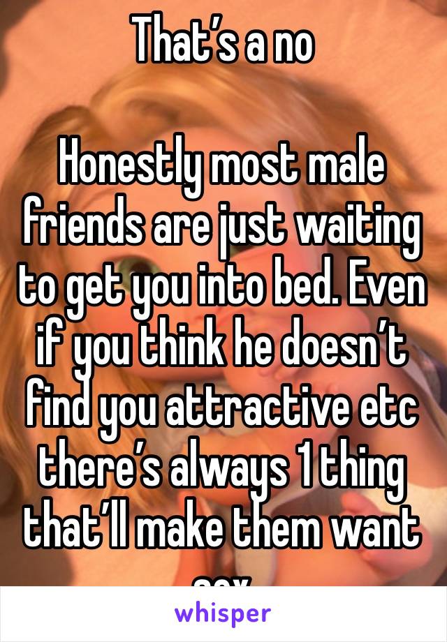 That’s a no

Honestly most male friends are just waiting to get you into bed. Even if you think he doesn’t find you attractive etc there’s always 1 thing that’ll make them want sex