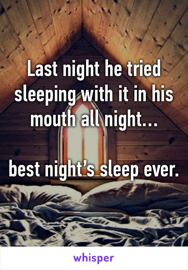 Last night he tried sleeping with it in his mouth all night… 

best night’s sleep ever. 