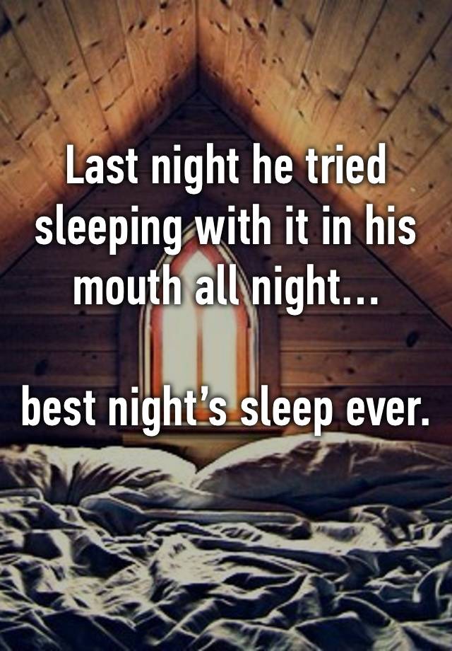 Last night he tried sleeping with it in his mouth all night… 

best night’s sleep ever. 