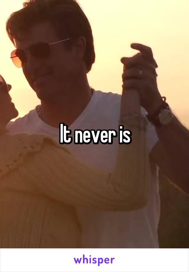 It never is