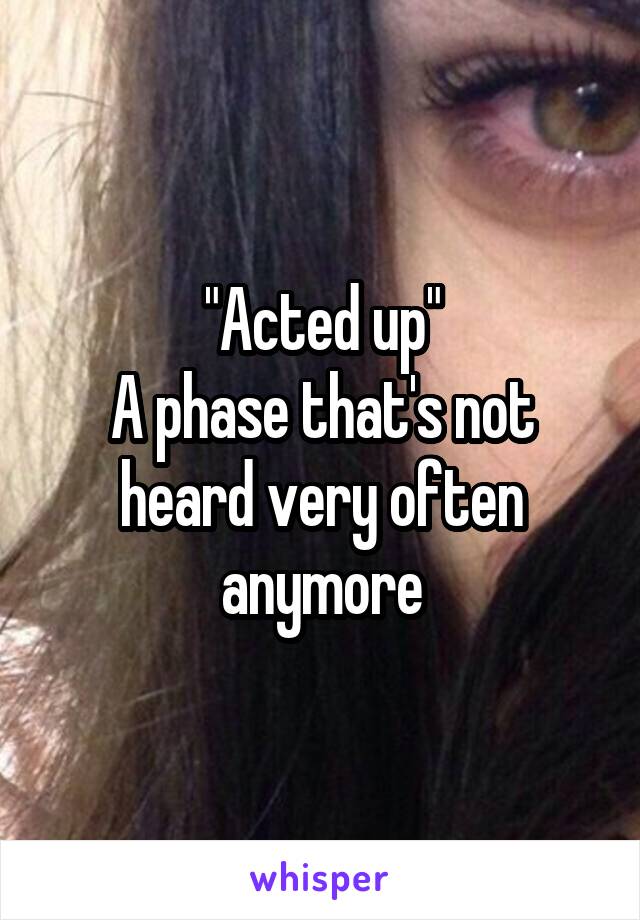 "Acted up"
A phase that's not heard very often anymore