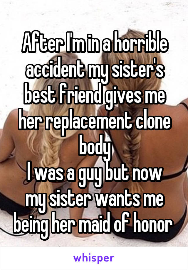 After I'm in a horrible accident my sister's best friend gives me her replacement clone body
I was a guy but now my sister wants me being her maid of honor 