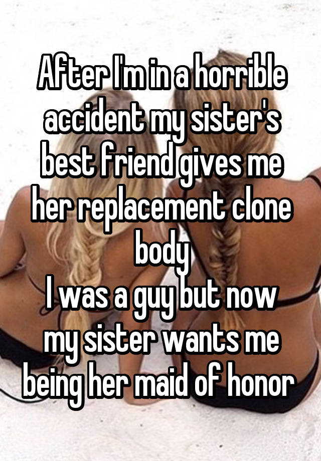 After I'm in a horrible accident my sister's best friend gives me her replacement clone body
I was a guy but now my sister wants me being her maid of honor 