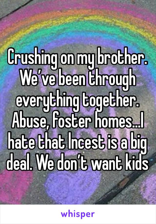 Crushing on my brother. We’ve been through everything together. Abuse, foster homes…I hate that lncest is a big deal. We don’t want kids 