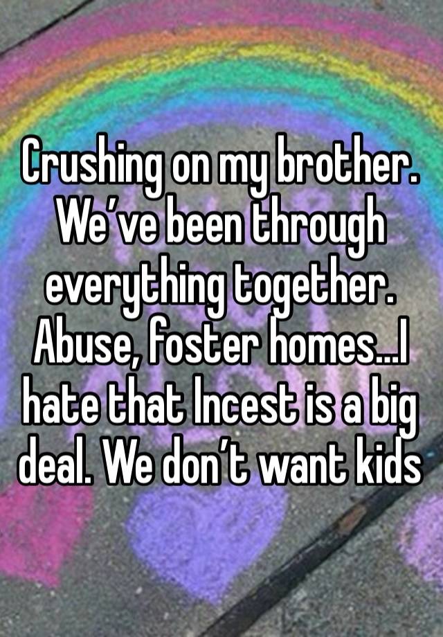 Crushing on my brother. We’ve been through everything together. Abuse, foster homes…I hate that lncest is a big deal. We don’t want kids 