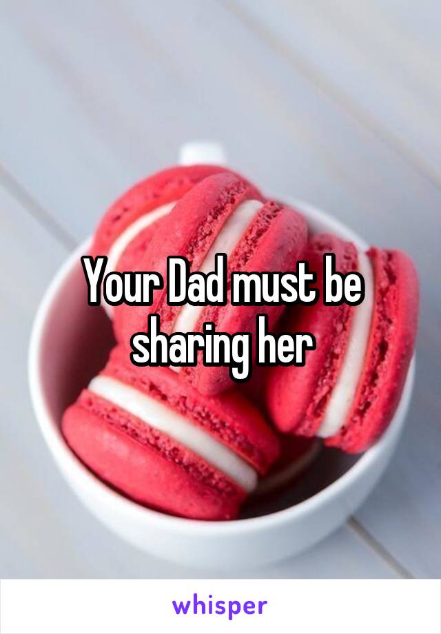 Your Dad must be sharing her