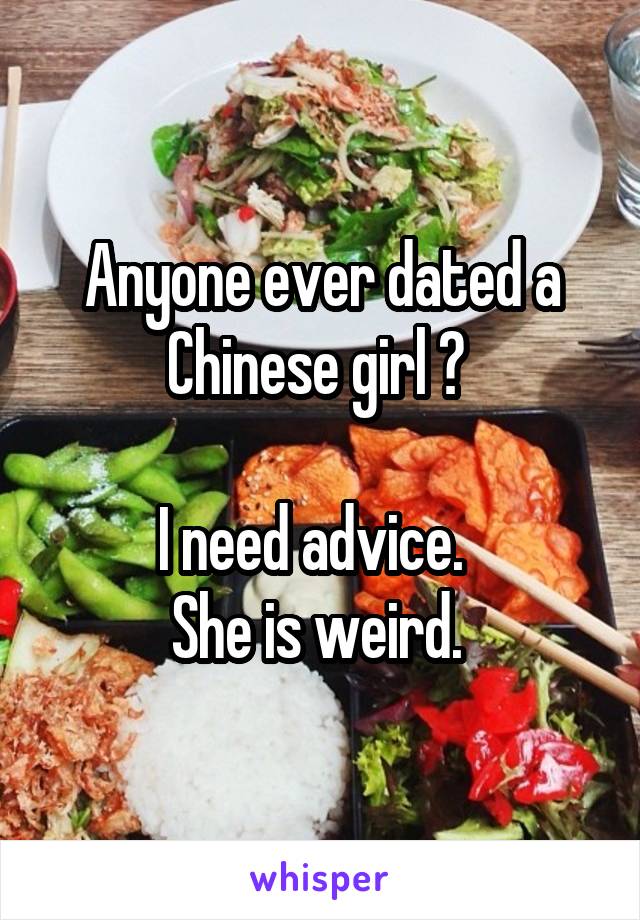 Anyone ever dated a Chinese girl ? 

I need advice.  
She is weird. 