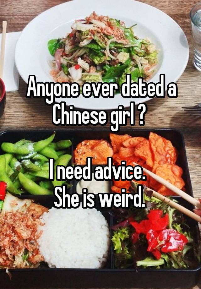 Anyone ever dated a Chinese girl ? 

I need advice.  
She is weird. 