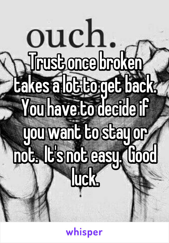 Trust once broken takes a lot to get back. You have to decide if you want to stay or not.  It's not easy.  Good luck.