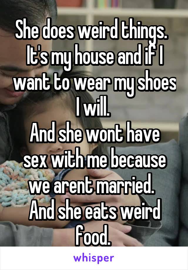 She does weird things.  
It's my house and if I want to wear my shoes I will. 
And she wont have sex with me because we arent married.  
And she eats weird food. 