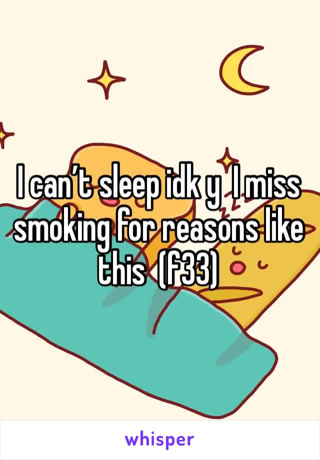 I can’t sleep idk y  I miss smoking for reasons like this  (f33)