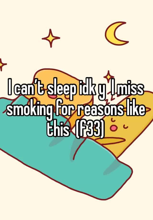 I can’t sleep idk y  I miss smoking for reasons like this  (f33)