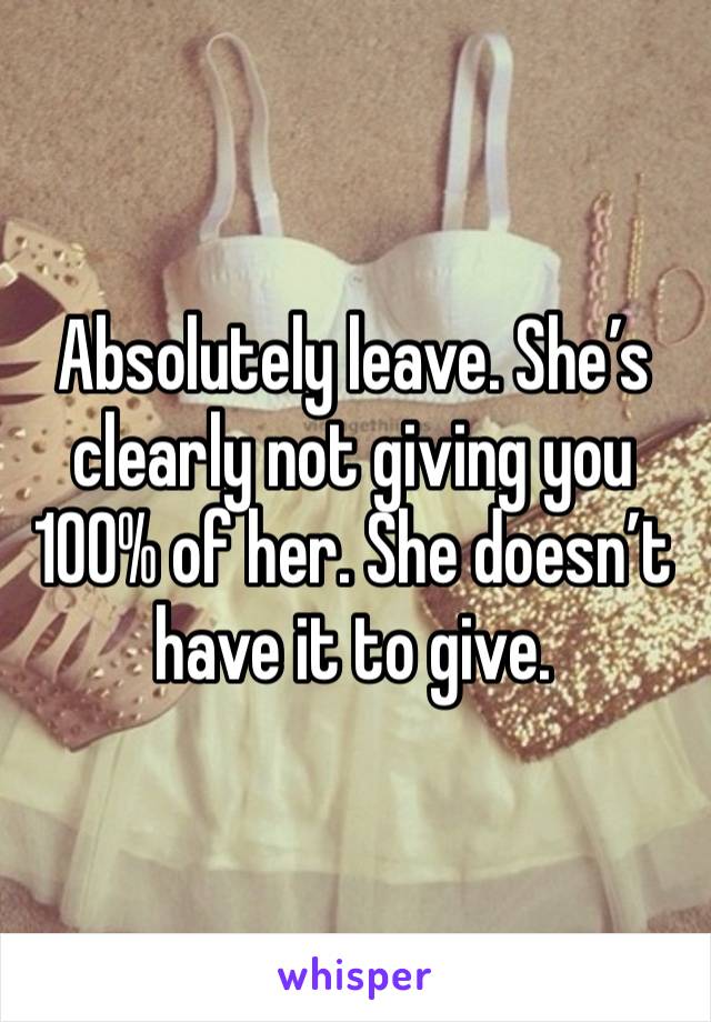 Absolutely leave. She’s clearly not giving you 100% of her. She doesn’t have it to give.