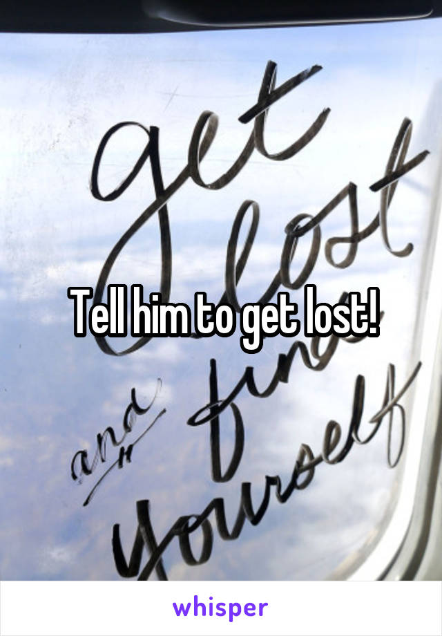 Tell him to get lost!