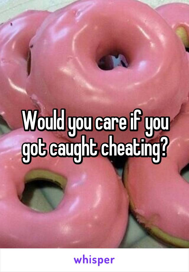 Would you care if you got caught cheating?