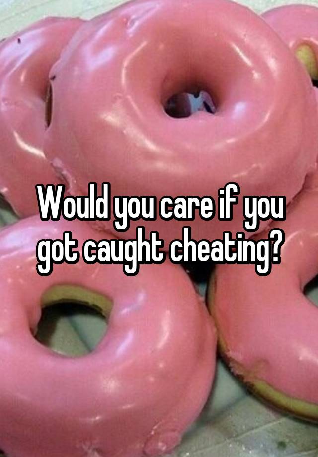 Would you care if you got caught cheating?