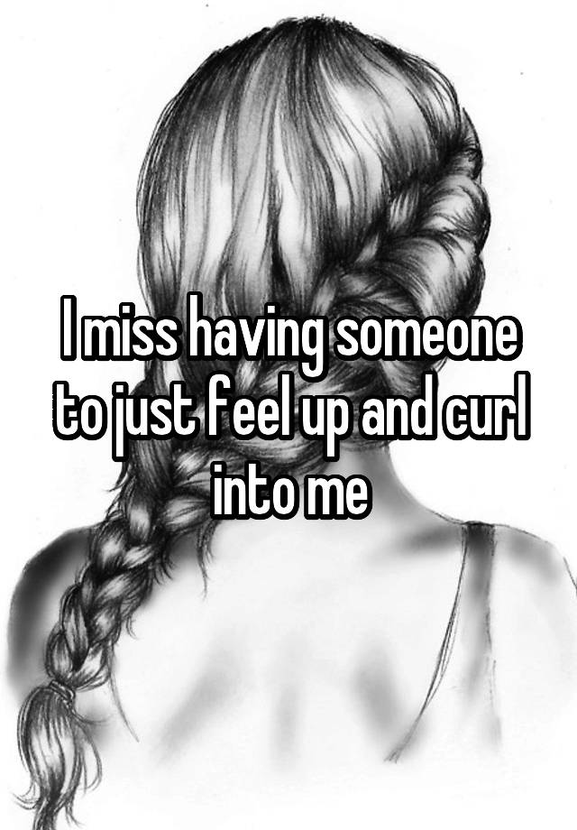 I miss having someone to just feel up and curl into me