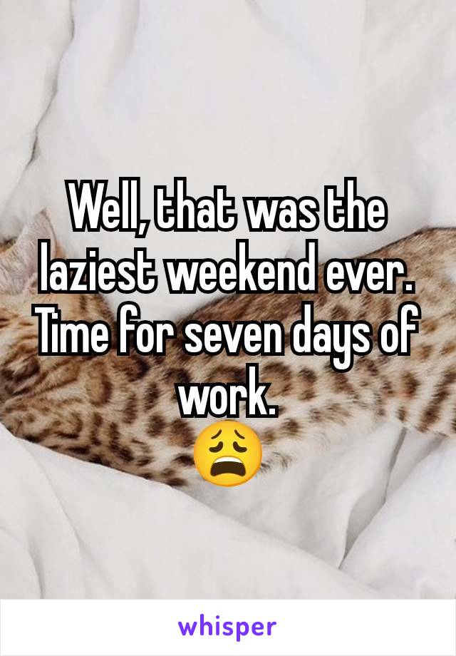 Well, that was the laziest weekend ever.
Time for seven days of work.
😩