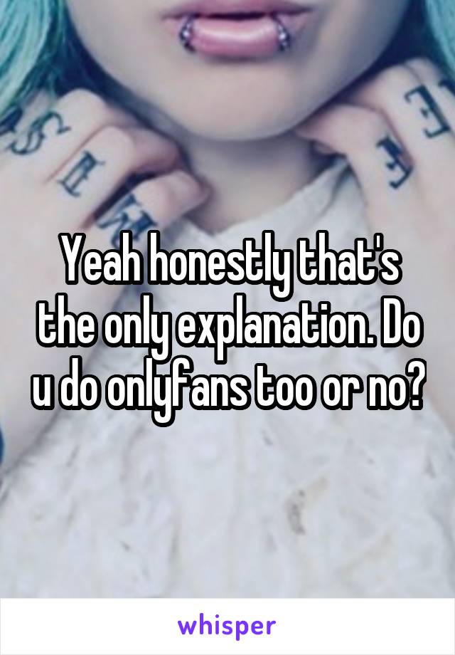 Yeah honestly that's the only explanation. Do u do onlyfans too or no?