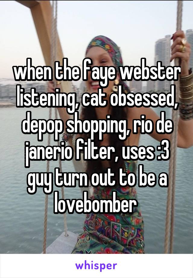 when the faye webster listening, cat obsessed, depop shopping, rio de janerio filter, uses :3 guy turn out to be a lovebomber 