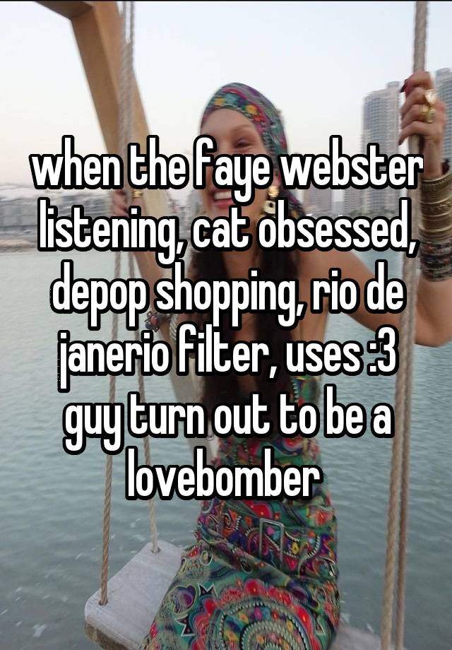 when the faye webster listening, cat obsessed, depop shopping, rio de janerio filter, uses :3 guy turn out to be a lovebomber 