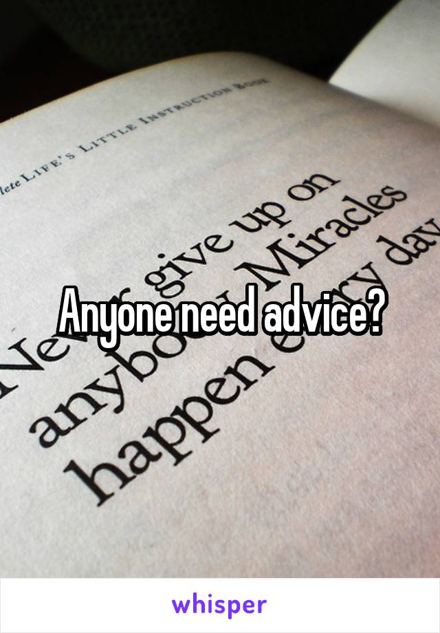 Anyone need advice?