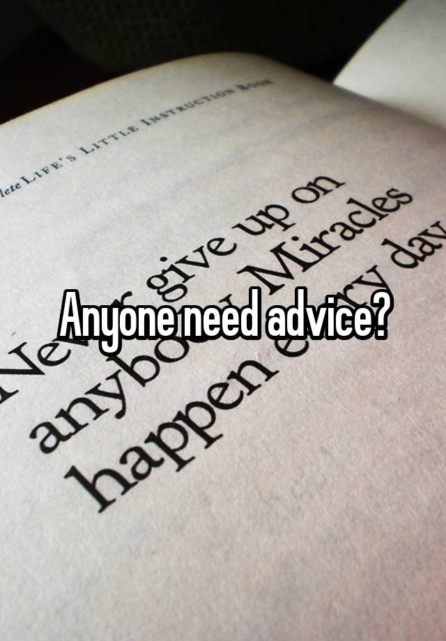 Anyone need advice?