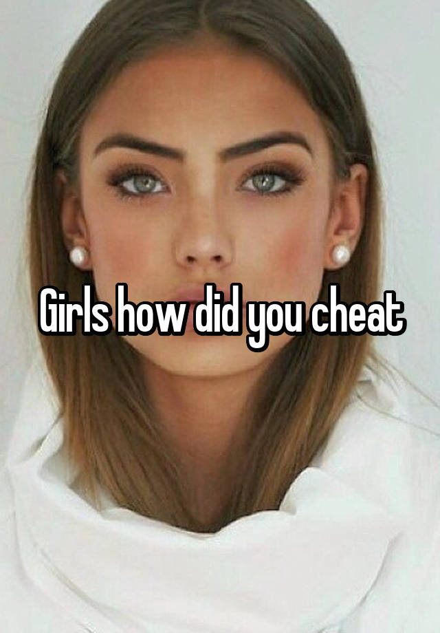 Girls how did you cheat