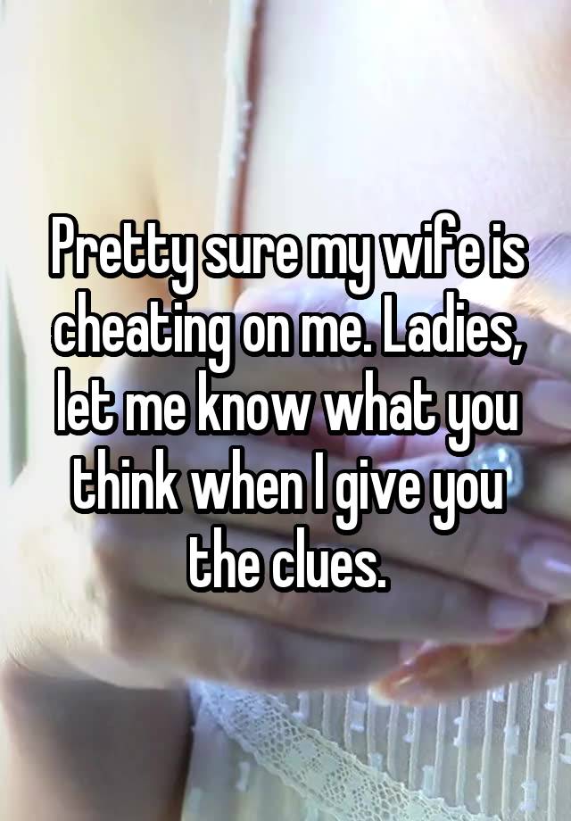 Pretty sure my wife is cheating on me. Ladies, let me know what you think when I give you the clues.