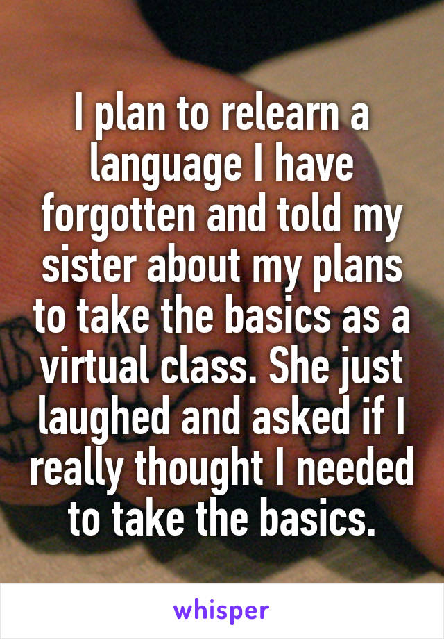 I plan to relearn a language I have forgotten and told my sister about my plans to take the basics as a virtual class. She just laughed and asked if I really thought I needed to take the basics.