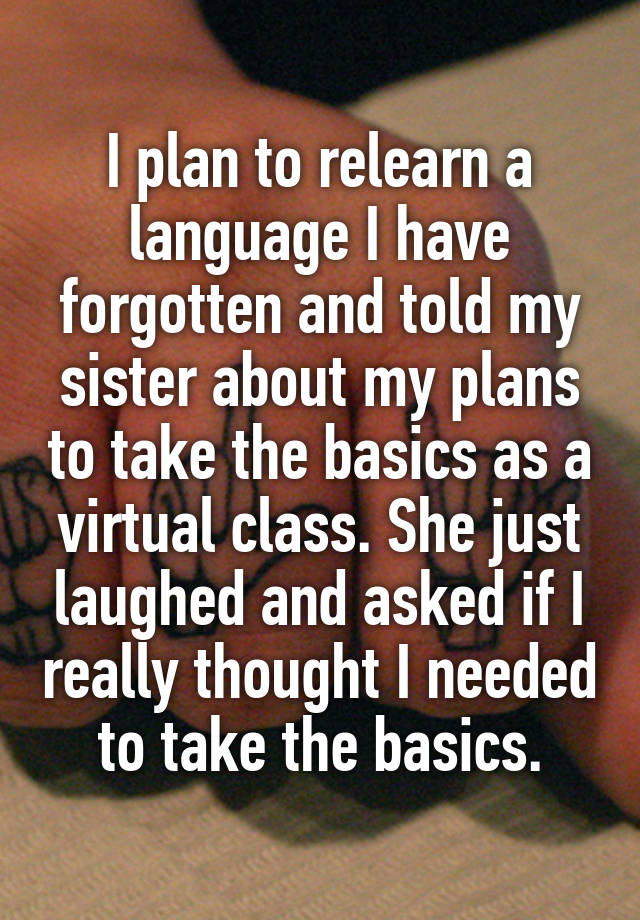 I plan to relearn a language I have forgotten and told my sister about my plans to take the basics as a virtual class. She just laughed and asked if I really thought I needed to take the basics.