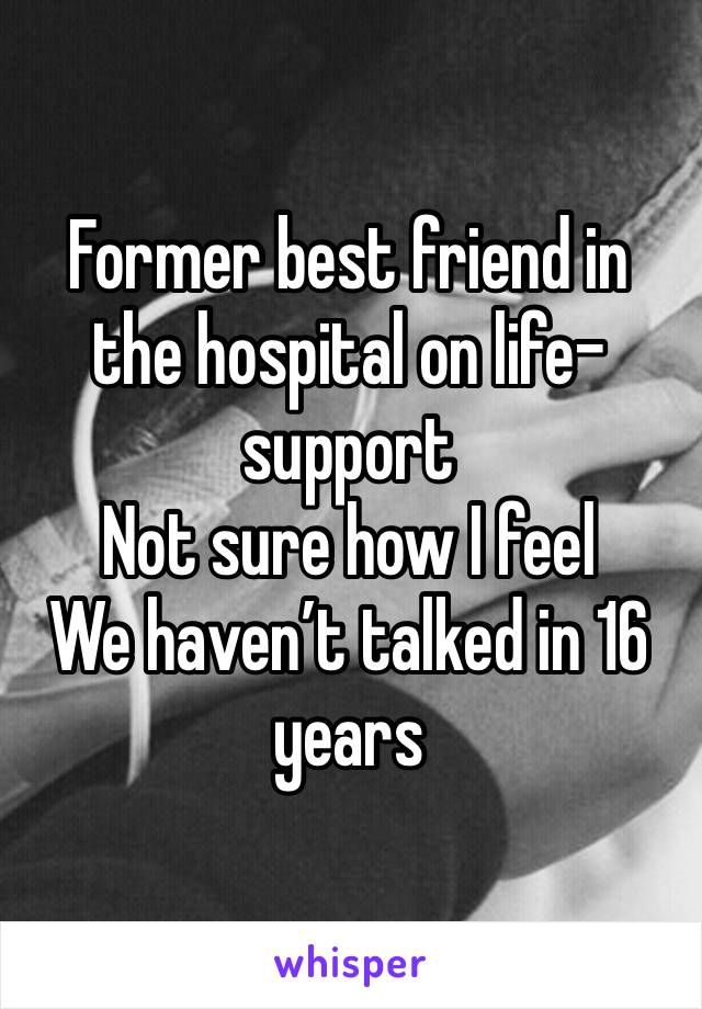 Former best friend in the hospital on life-support
Not sure how I feel 
We haven’t talked in 16 years