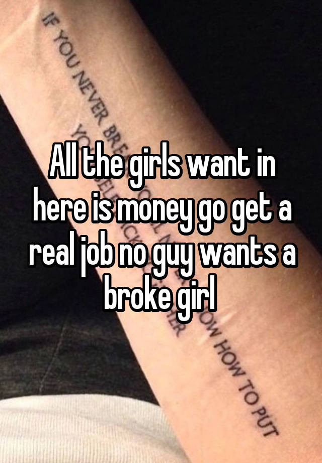 All the girls want in here is money go get a real job no guy wants a broke girl 