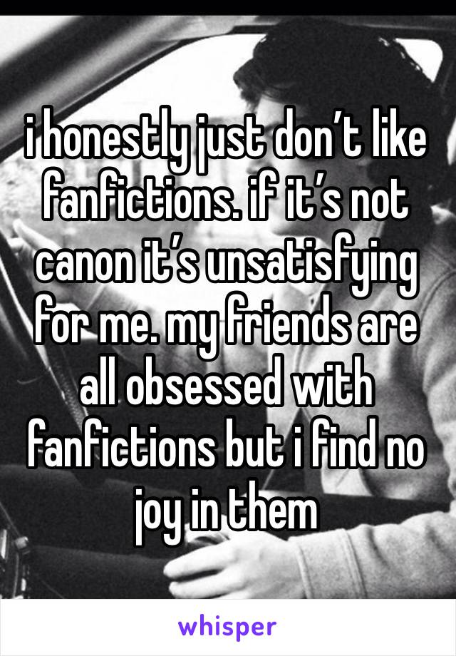 i honestly just don’t like fanfictions. if it’s not canon it’s unsatisfying for me. my friends are all obsessed with fanfictions but i find no joy in them 