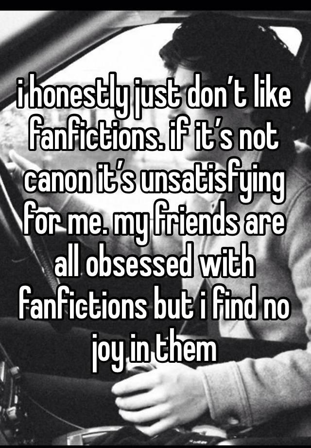 i honestly just don’t like fanfictions. if it’s not canon it’s unsatisfying for me. my friends are all obsessed with fanfictions but i find no joy in them 