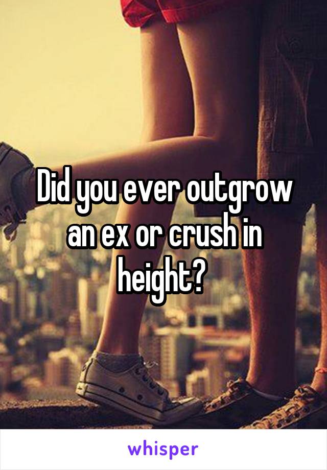 Did you ever outgrow an ex or crush in height? 