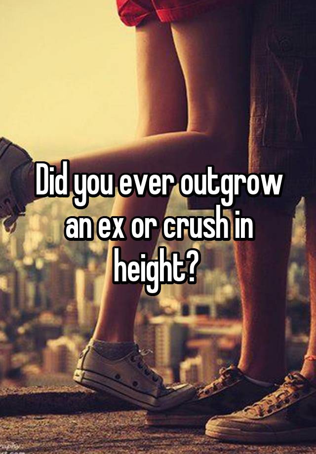 Did you ever outgrow an ex or crush in height? 