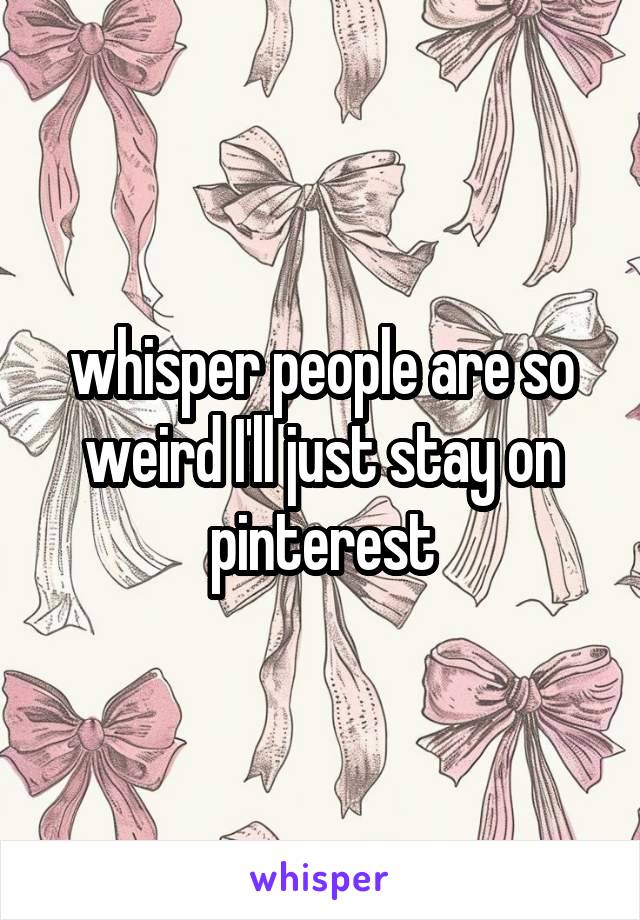 whisper people are so weird I'll just stay on pinterest