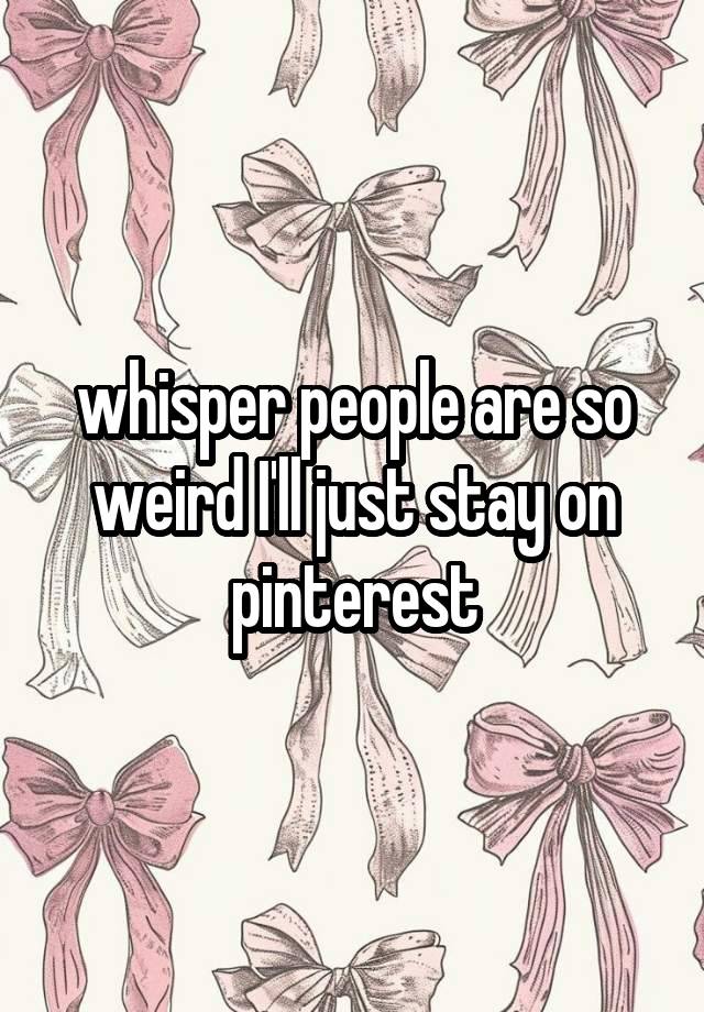 whisper people are so weird I'll just stay on pinterest