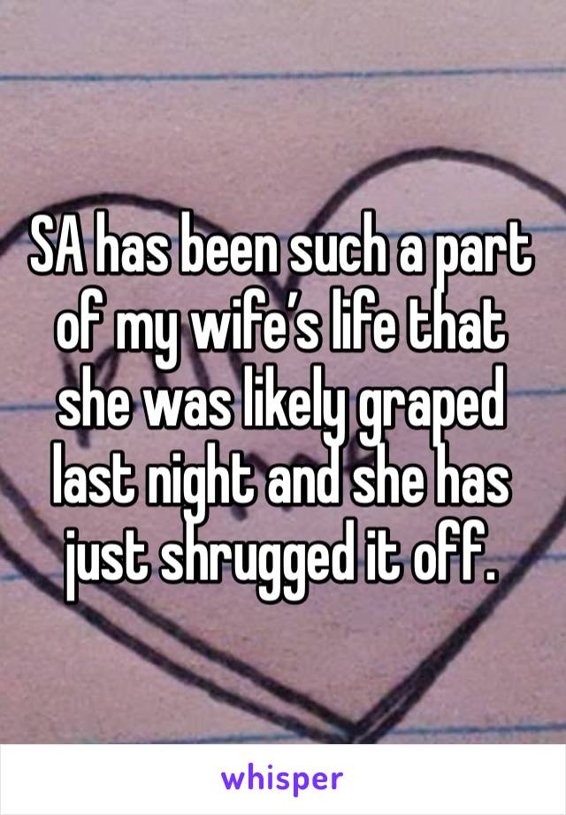 SA has been such a part of my wife’s life that she was likely graped last night and she has just shrugged it off.