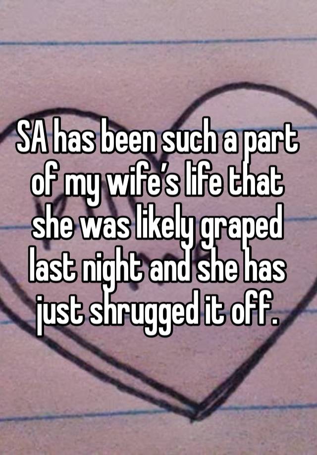 SA has been such a part of my wife’s life that she was likely graped last night and she has just shrugged it off.