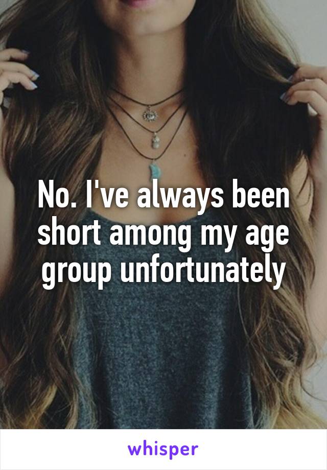 No. I've always been short among my age group unfortunately