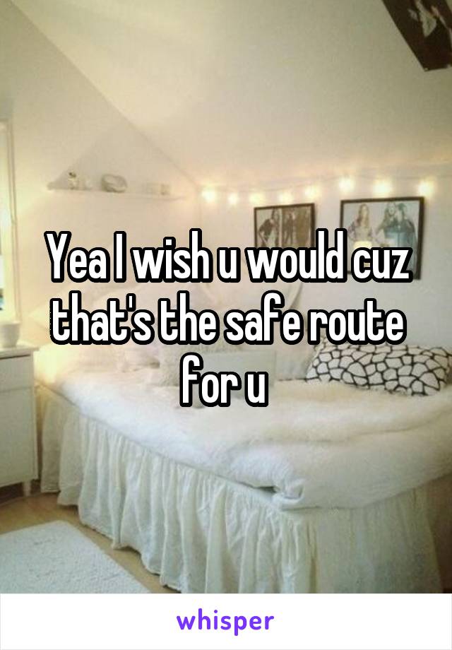 Yea I wish u would cuz that's the safe route for u 