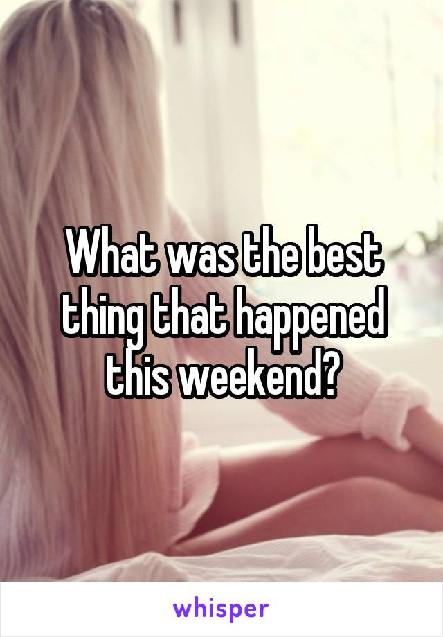 What was the best thing that happened this weekend?