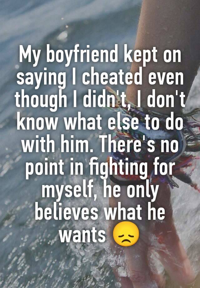 My boyfriend kept on saying I cheated even though I didn't, I don't know what else to do with him. There's no point in fighting for myself, he only believes what he wants 😞