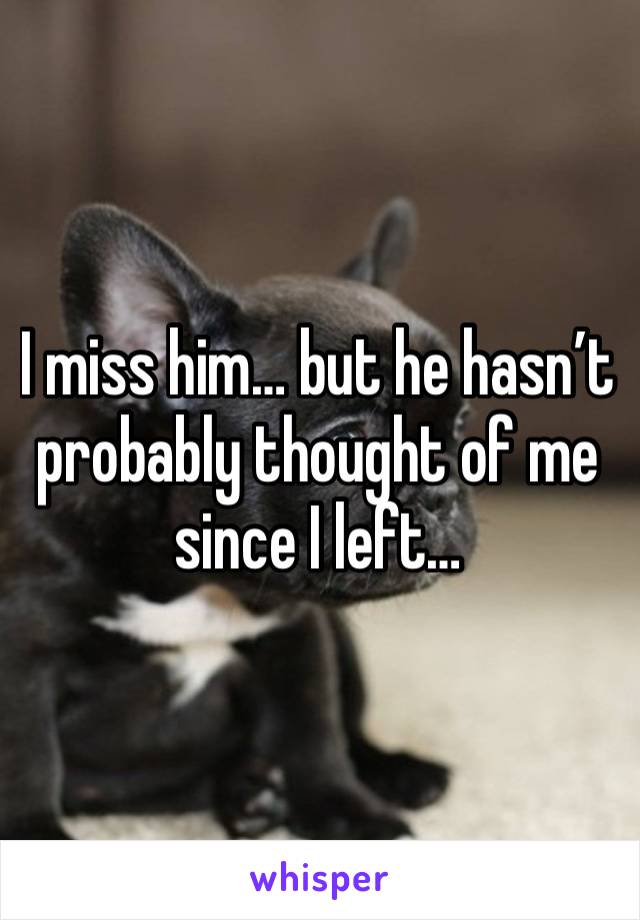 I miss him… but he hasn’t probably thought of me since I left…